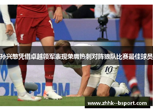 孙兴慜凭借卓越领军表现荣膺热刺对阵狼队比赛最佳球员