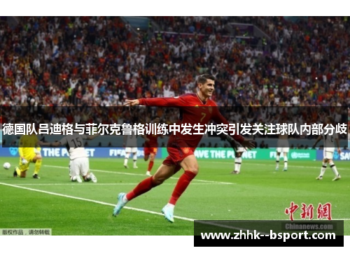 德国队吕迪格与菲尔克鲁格训练中发生冲突引发关注球队内部分歧 德国队吕迪格与菲尔克鲁格训练中发生冲突引发关注球队内部分歧