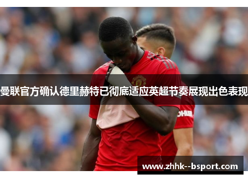 曼联官方确认德里赫特已彻底适应英超节奏展现出色表现