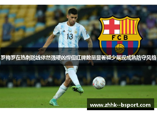 罗梅罗在热刺防线依然强硬凶悍但红牌数量显著减少展现成熟防守风格 罗梅罗在热刺防线依然强硬凶悍但红牌数量显著减少展现成熟防守风格