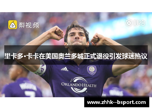 里卡多·卡卡在美国奥兰多城正式退役引发球迷热议