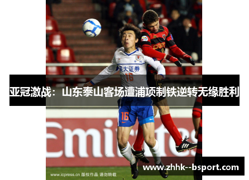 亚冠激战：山东泰山客场遭浦项制铁逆转无缘胜利