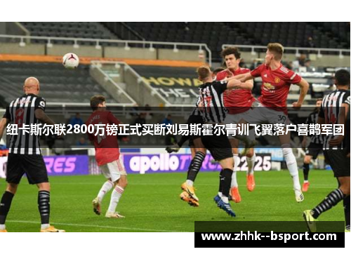 纽卡斯尔联2800万镑正式买断刘易斯霍尔青训飞翼落户喜鹊军团