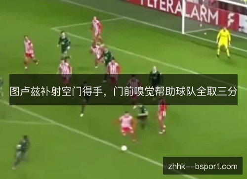 图卢兹补射空门得手，门前嗅觉帮助球队全取三分